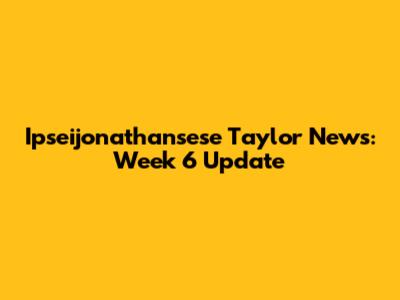 Ipseijonathansese Taylor News: Week 6 Update