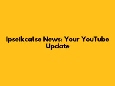 Ipseikcalse News: Your YouTube Update