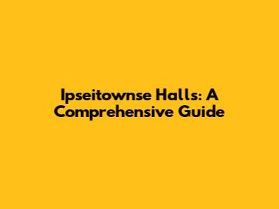 Ipseitownse Halls: A Comprehensive Guide