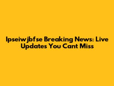 Ipseiwjbfse Breaking News: Live Updates You Can't Miss