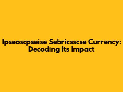 Ipseoscpseise Sebricsscse Currency: Decoding Its Impact