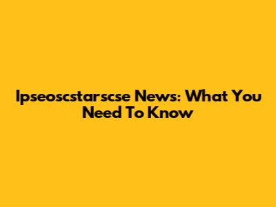 Ipseoscstarscse News: What You Need To Know