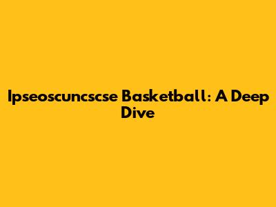 Ipseoscuncscse Basketball: A Deep Dive