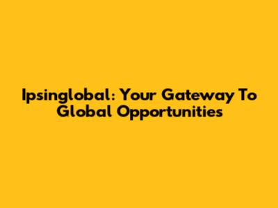 Ipsinglobal: Your Gateway To Global Opportunities
