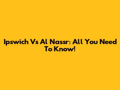 Ipswich Vs Al Nassr: All You Need To Know!