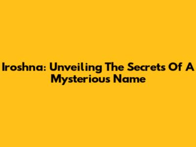 Iroshna: Unveiling The Secrets Of A Mysterious Name