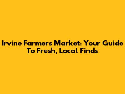 Irvine Farmers Market: Your Guide To Fresh, Local Finds