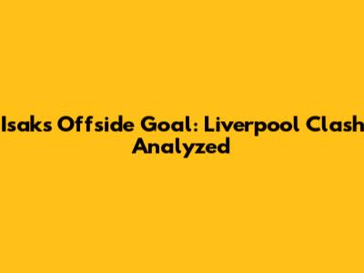Isak's Offside Goal: Liverpool Clash Analyzed