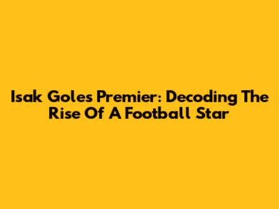 Isak Goles Premier: Decoding The Rise Of A Football Star