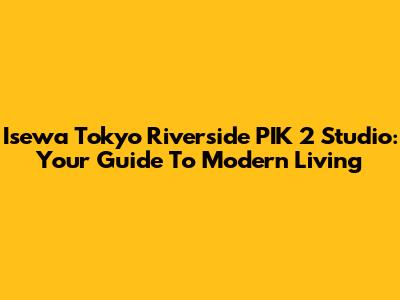 Isewa Tokyo Riverside PIK 2 Studio: Your Guide To Modern Living