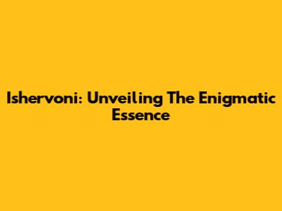 Ishervoni: Unveiling The Enigmatic Essence