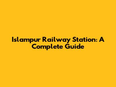 Islampur Railway Station: A Complete Guide