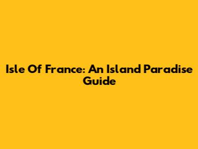 Isle Of France: An Island Paradise Guide