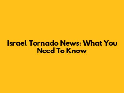 Israel Tornado News: What You Need To Know