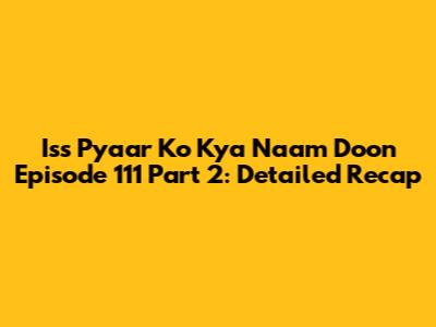 Iss Pyaar Ko Kya Naam Doon Episode 111 Part 2: Detailed Recap