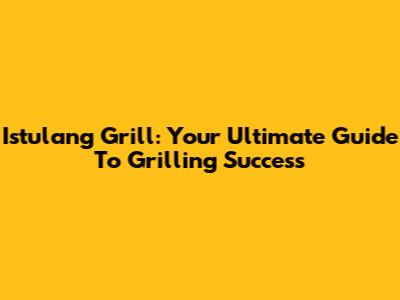 Istulang Grill: Your Ultimate Guide To Grilling Success