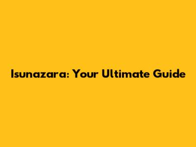 Isunazara: Your Ultimate Guide