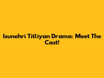 Isunehri Titliyan Drama: Meet The Cast!