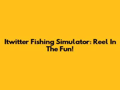 Itwitter Fishing Simulator: Reel In The Fun!