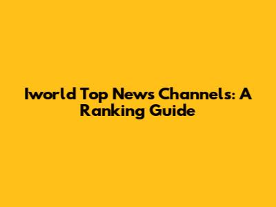 Iworld Top News Channels: A Ranking Guide