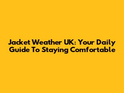 Jacket Weather UK: Your Daily Guide To Staying Comfortable