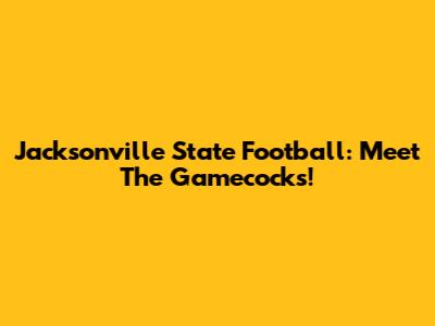 Jacksonville State Football: Meet The Gamecocks!