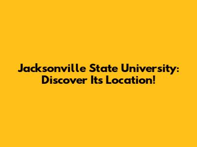 Jacksonville State University: Discover Its Location!