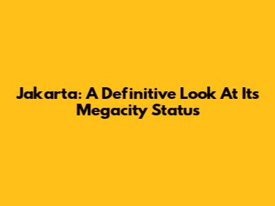 Jakarta: A Definitive Look At Its Megacity Status