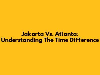 Jakarta Vs. Atlanta: Understanding The Time Difference