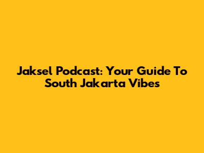 Jaksel Podcast: Your Guide To South Jakarta Vibes