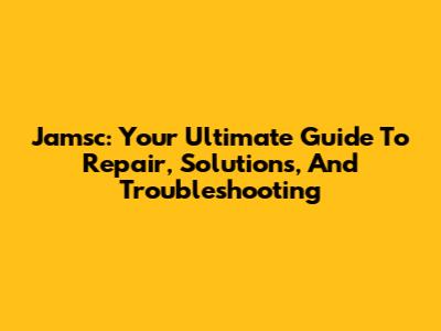 Jamsc: Your Ultimate Guide To Repair, Solutions, And Troubleshooting