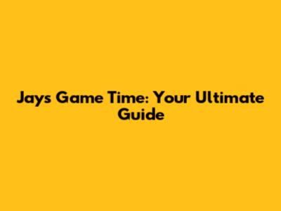 Jays Game Time: Your Ultimate Guide