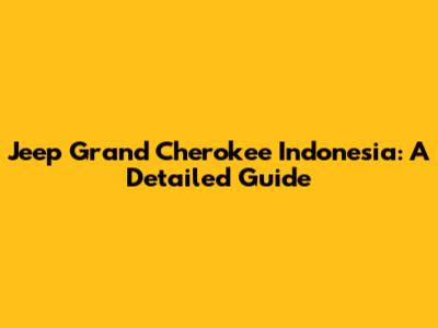 Jeep Grand Cherokee Indonesia: A Detailed Guide