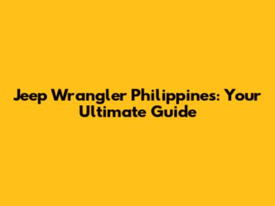 Jeep Wrangler Philippines: Your Ultimate Guide