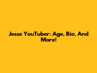 Jesse YouTuber: Age, Bio, And More!