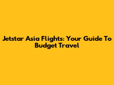 Jetstar Asia Flights: Your Guide To Budget Travel