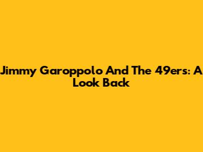 Jimmy Garoppolo And The 49ers: A Look Back