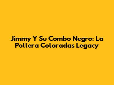 Jimmy Y Su Combo Negro: La Pollera Colorada's Legacy