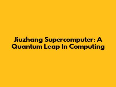 Jiuzhang Supercomputer: A Quantum Leap In Computing
