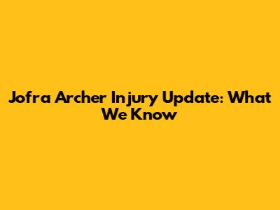 Jofra Archer Injury Update: What We Know