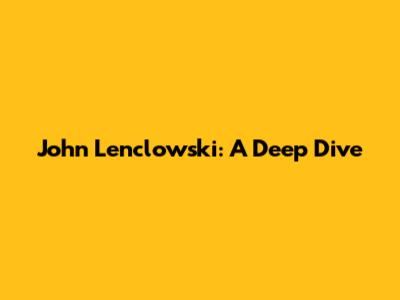 John Lenclowski: A Deep Dive
