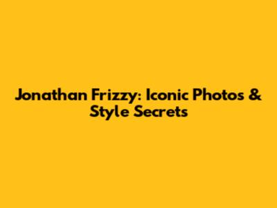 Jonathan Frizzy: Iconic Photos & Style Secrets
