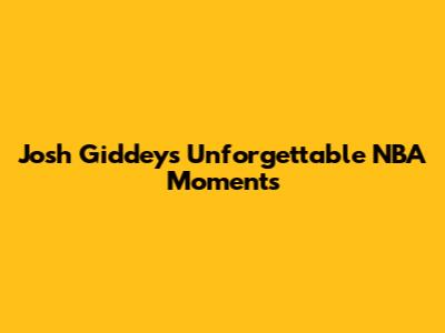 Josh Giddey's Unforgettable NBA Moments