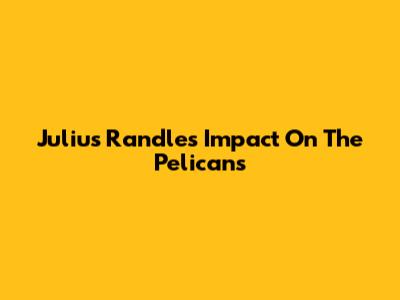 Julius Randle's Impact On The Pelicans
