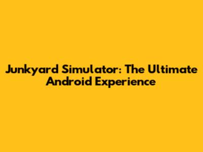 Junkyard Simulator: The Ultimate Android Experience