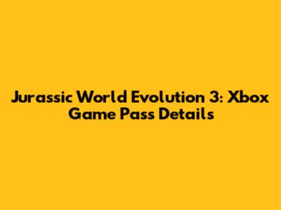 Jurassic World Evolution 3: Xbox Game Pass Details