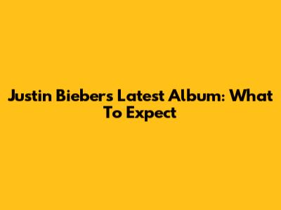 Justin Bieber's Latest Album: What To Expect