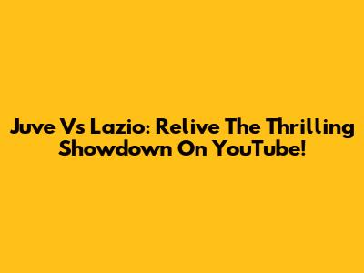 Juve Vs Lazio: Relive The Thrilling Showdown On YouTube!