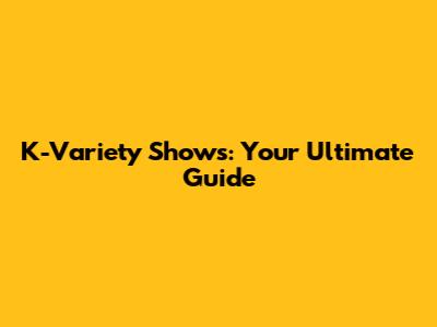 K-Variety Shows: Your Ultimate Guide
