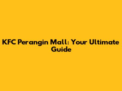 KFC Perangin Mall: Your Ultimate Guide